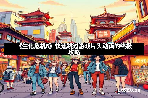 《生化危机6》快速跳过游戏片头动画的终极攻略