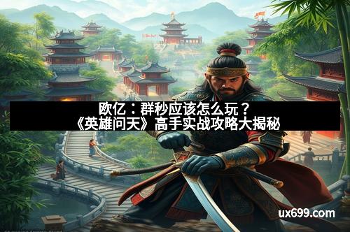 欧亿：群秒应该怎么玩？《英雄问天》高手实战攻略大揭秘